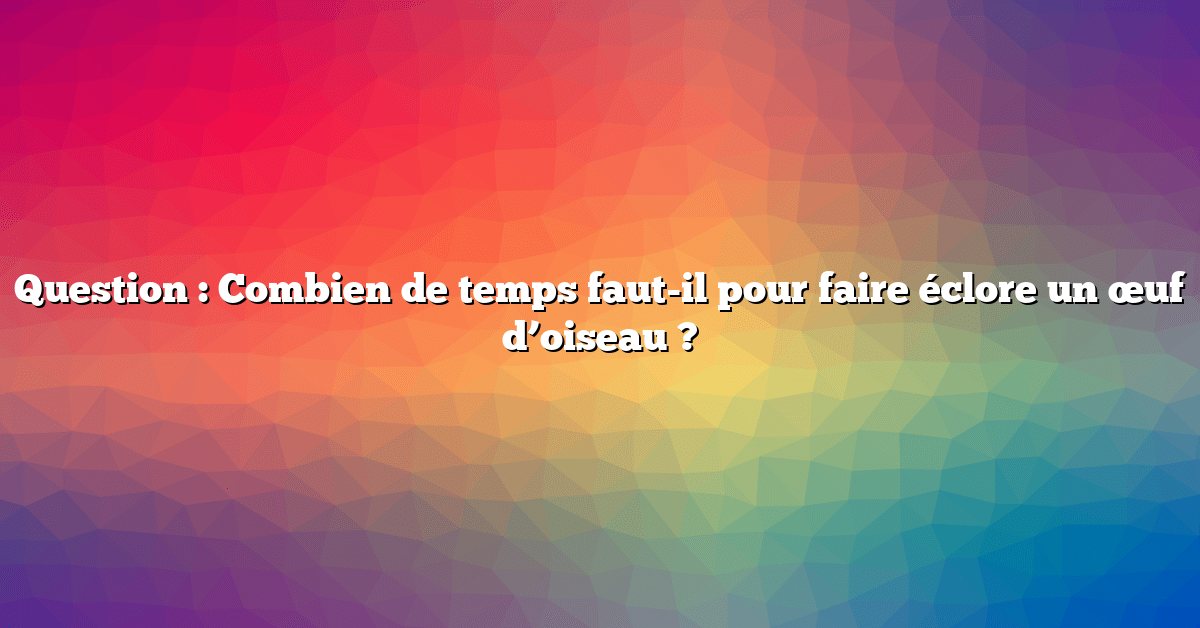 Question : Combien de temps faut-il pour faire éclore un œuf d’oiseau ?